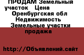 ПРОДАМ Земельный участок › Цена ­ 450 000 - Оренбургская обл. Недвижимость » Земельные участки продажа   